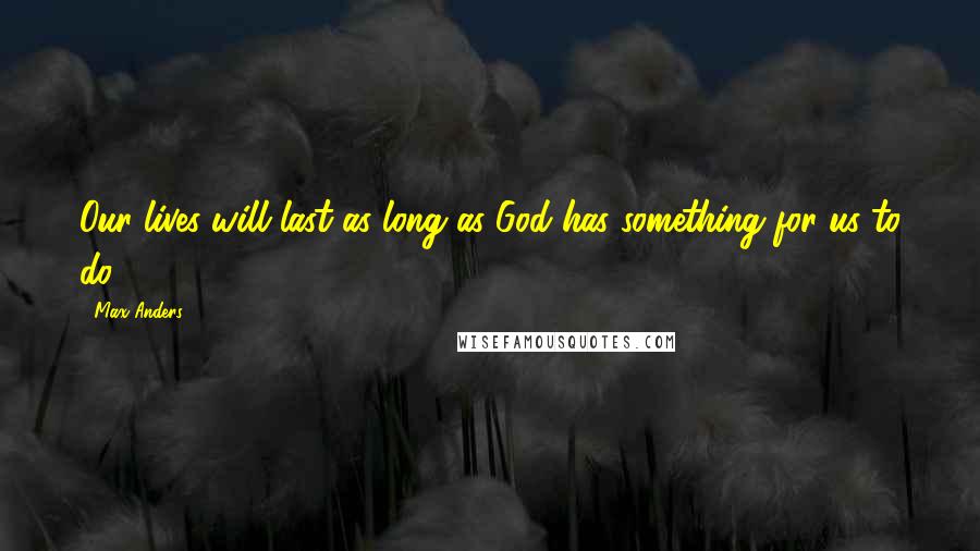 Max Anders Quotes: Our lives will last as long as God has something for us to do.