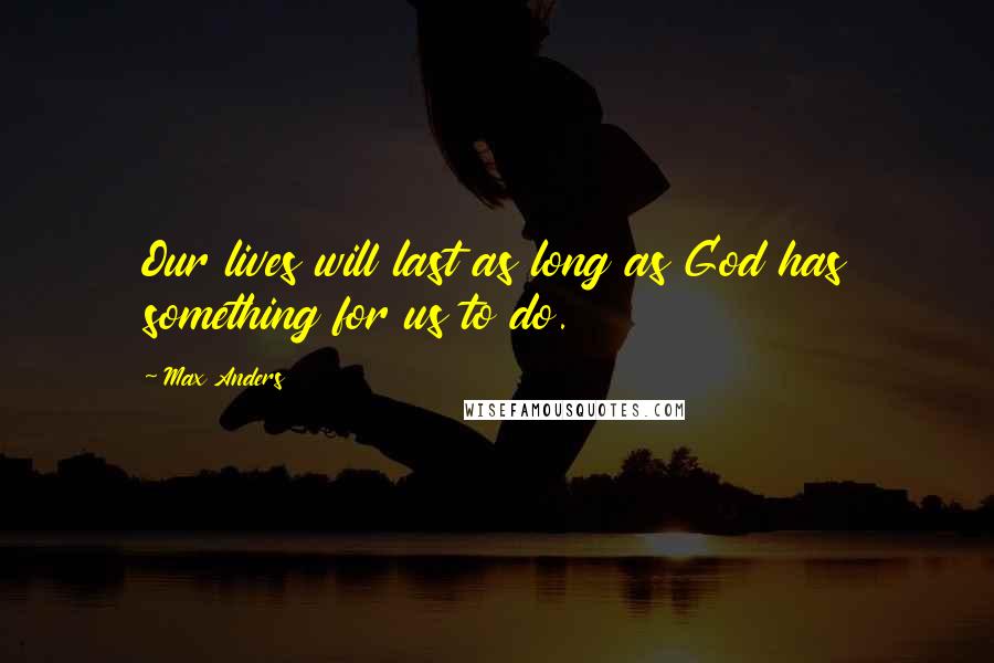 Max Anders Quotes: Our lives will last as long as God has something for us to do.