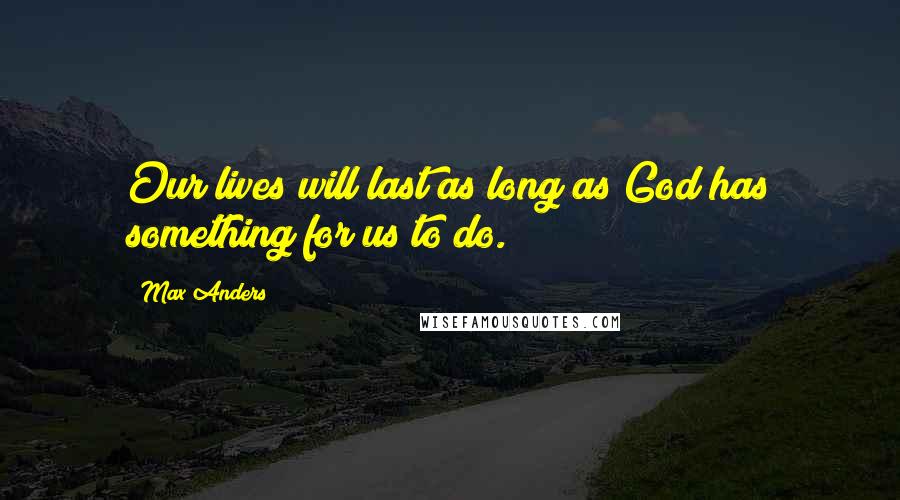 Max Anders Quotes: Our lives will last as long as God has something for us to do.