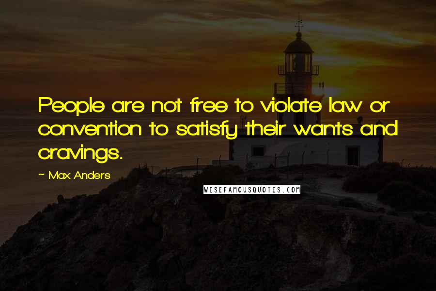 Max Anders Quotes: People are not free to violate law or convention to satisfy their wants and cravings.