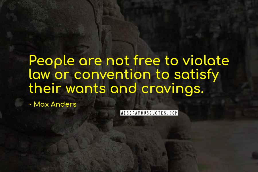 Max Anders Quotes: People are not free to violate law or convention to satisfy their wants and cravings.