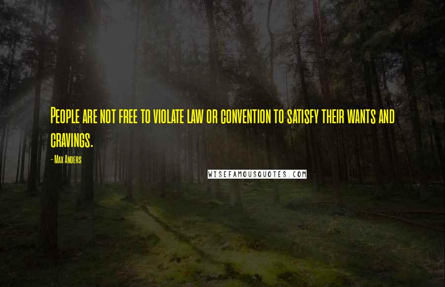 Max Anders Quotes: People are not free to violate law or convention to satisfy their wants and cravings.