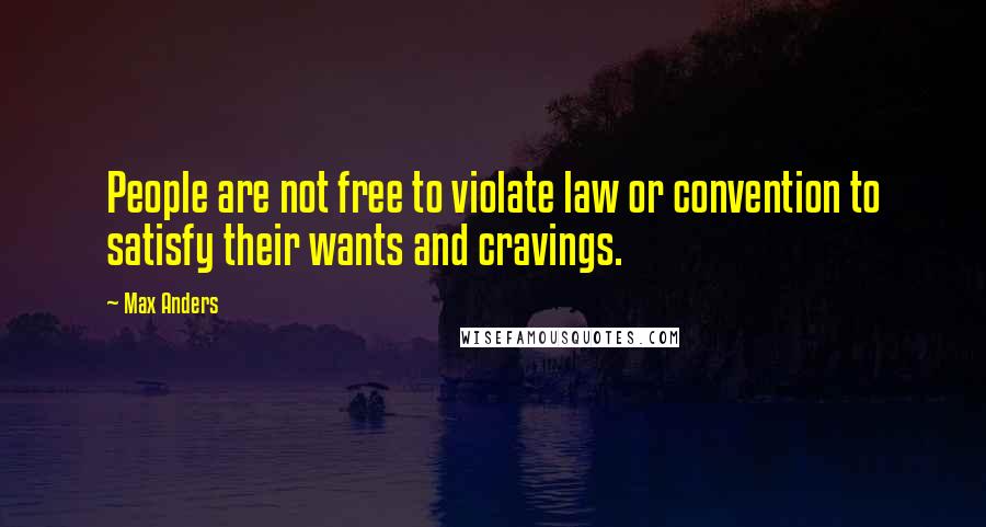 Max Anders Quotes: People are not free to violate law or convention to satisfy their wants and cravings.