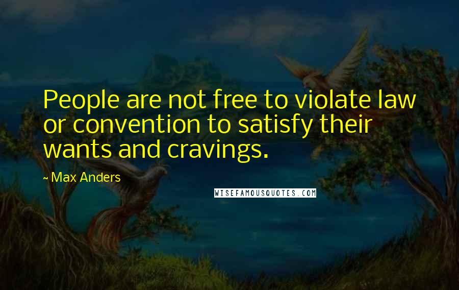 Max Anders Quotes: People are not free to violate law or convention to satisfy their wants and cravings.