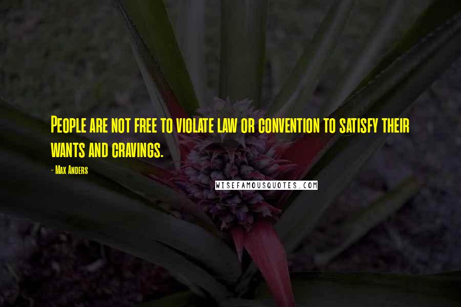 Max Anders Quotes: People are not free to violate law or convention to satisfy their wants and cravings.