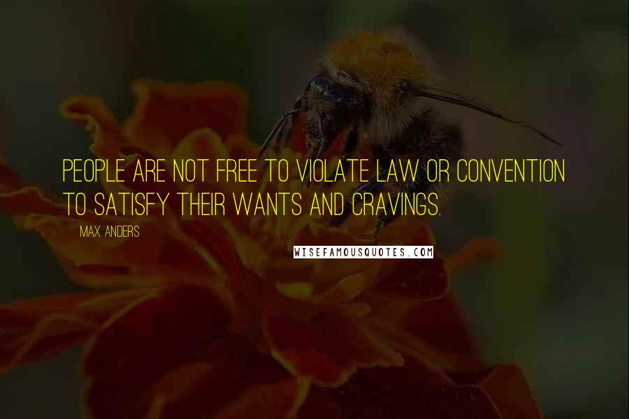 Max Anders Quotes: People are not free to violate law or convention to satisfy their wants and cravings.