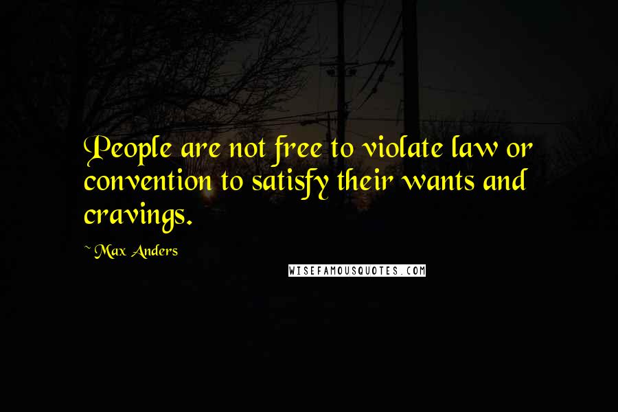 Max Anders Quotes: People are not free to violate law or convention to satisfy their wants and cravings.