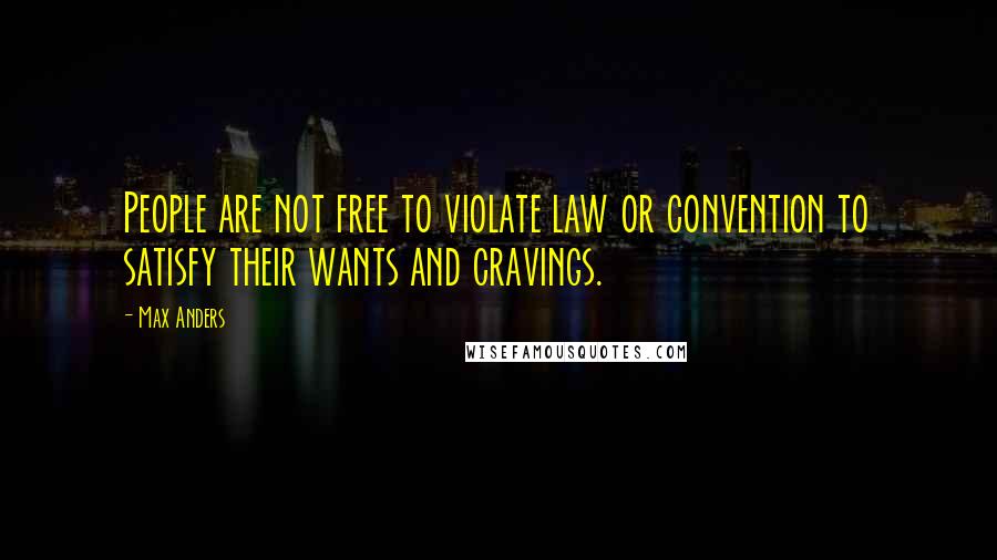 Max Anders Quotes: People are not free to violate law or convention to satisfy their wants and cravings.