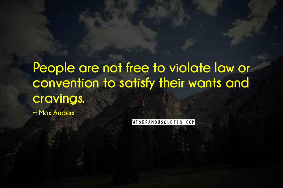 Max Anders Quotes: People are not free to violate law or convention to satisfy their wants and cravings.