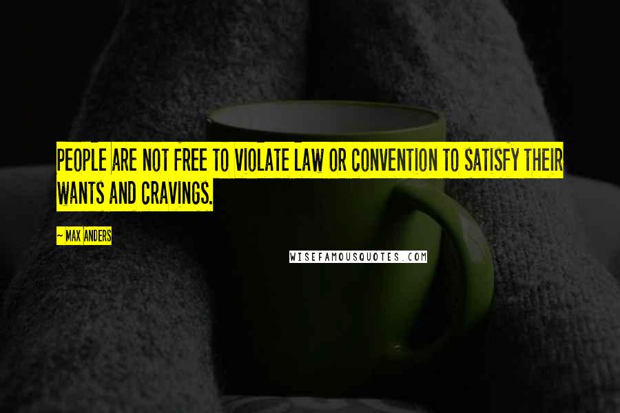 Max Anders Quotes: People are not free to violate law or convention to satisfy their wants and cravings.