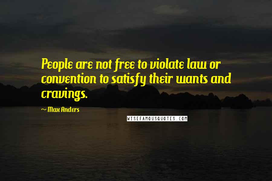 Max Anders Quotes: People are not free to violate law or convention to satisfy their wants and cravings.