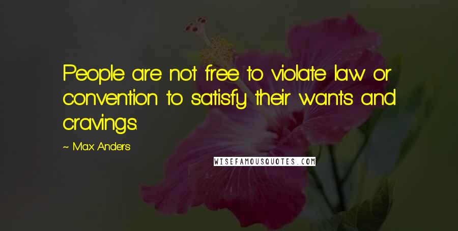 Max Anders Quotes: People are not free to violate law or convention to satisfy their wants and cravings.