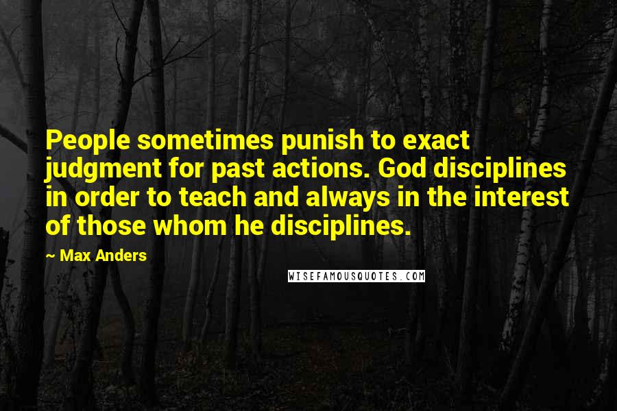 Max Anders Quotes: People sometimes punish to exact judgment for past actions. God disciplines in order to teach and always in the interest of those whom he disciplines.