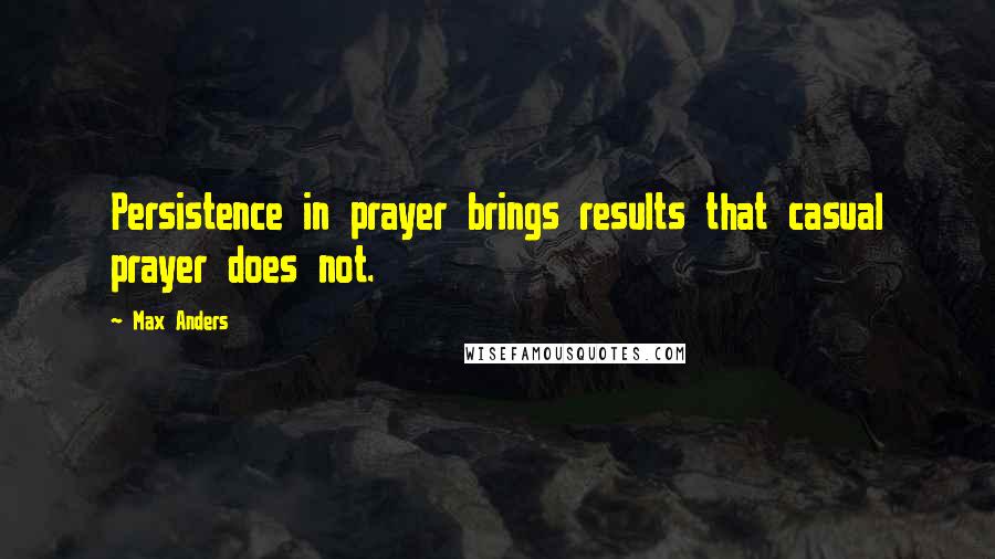 Max Anders Quotes: Persistence in prayer brings results that casual prayer does not.