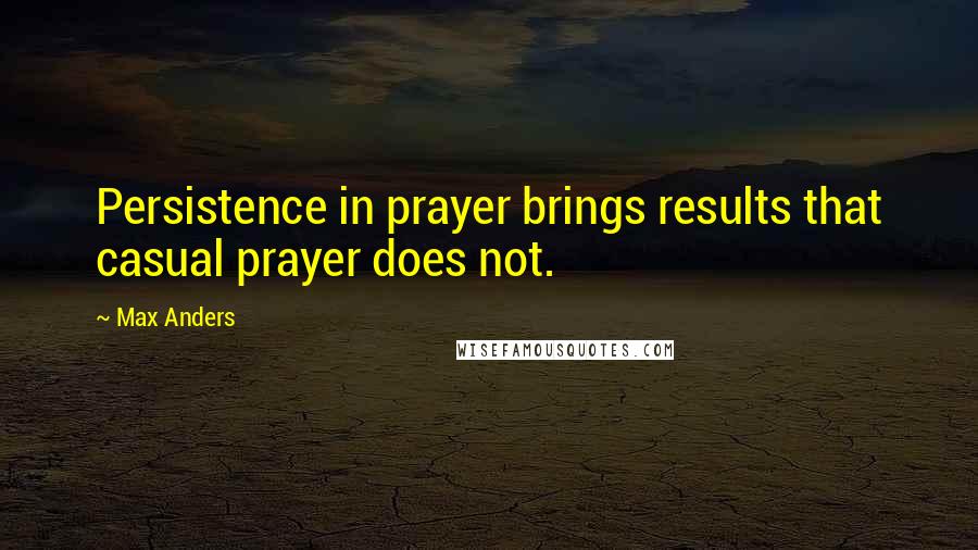 Max Anders Quotes: Persistence in prayer brings results that casual prayer does not.