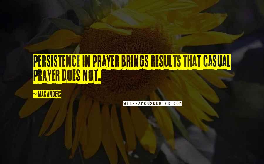 Max Anders Quotes: Persistence in prayer brings results that casual prayer does not.