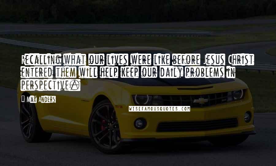 Max Anders Quotes: Recalling what our lives were like before Jesus Christ entered them will help keep our daily problems in perspective.