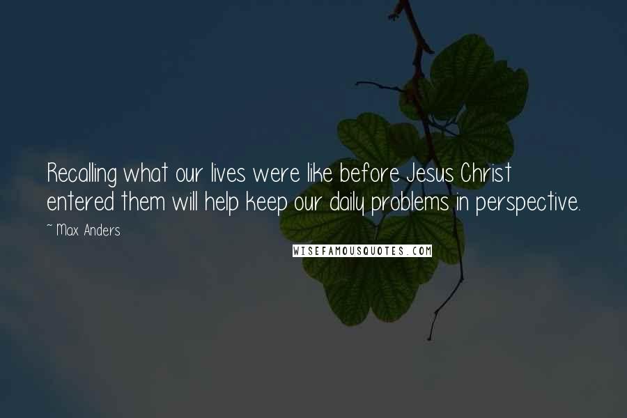 Max Anders Quotes: Recalling what our lives were like before Jesus Christ entered them will help keep our daily problems in perspective.