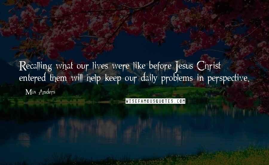 Max Anders Quotes: Recalling what our lives were like before Jesus Christ entered them will help keep our daily problems in perspective.