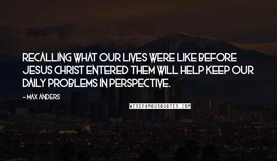 Max Anders Quotes: Recalling what our lives were like before Jesus Christ entered them will help keep our daily problems in perspective.