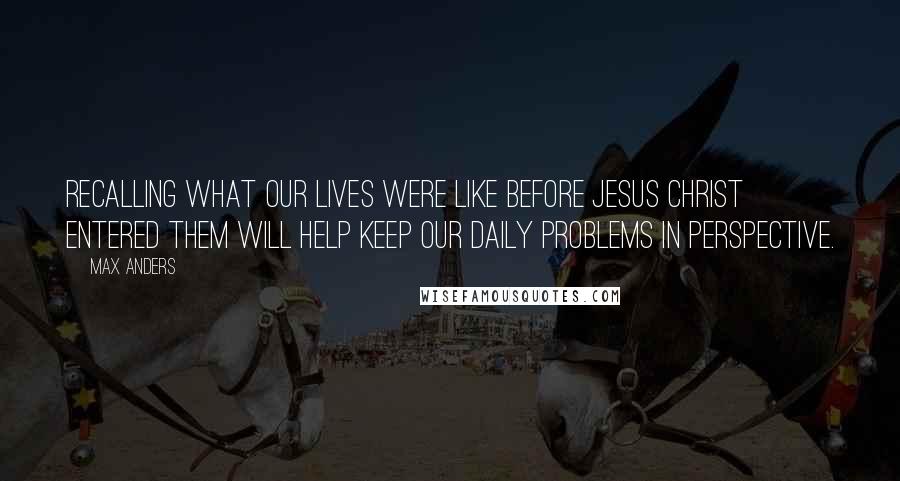 Max Anders Quotes: Recalling what our lives were like before Jesus Christ entered them will help keep our daily problems in perspective.