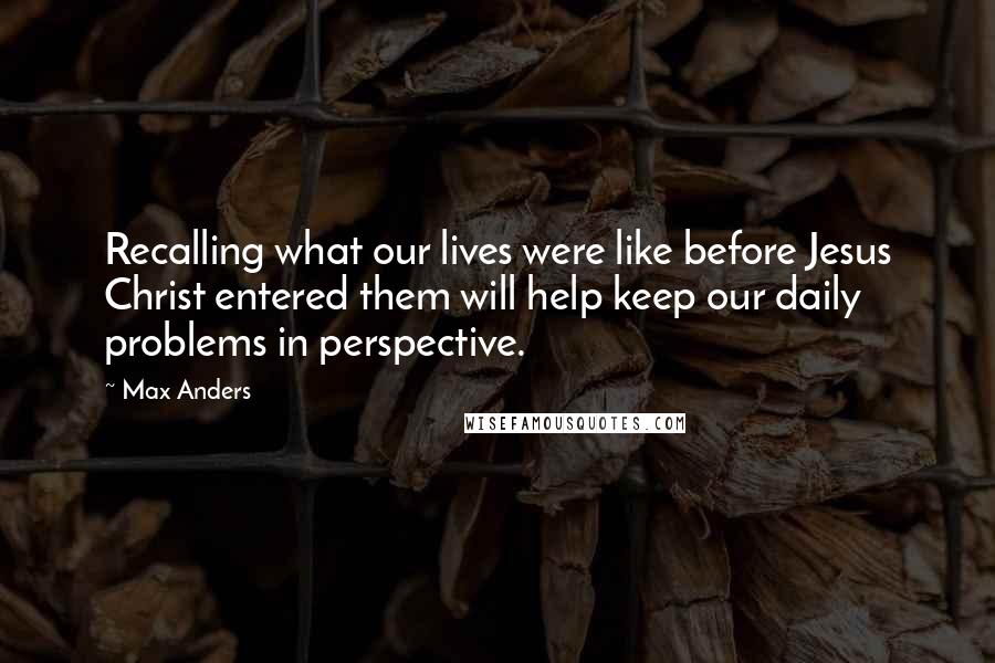 Max Anders Quotes: Recalling what our lives were like before Jesus Christ entered them will help keep our daily problems in perspective.