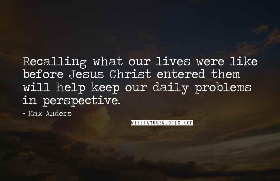 Max Anders Quotes: Recalling what our lives were like before Jesus Christ entered them will help keep our daily problems in perspective.