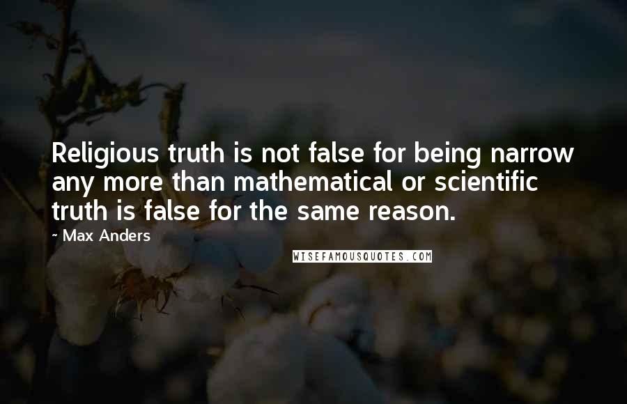 Max Anders Quotes: Religious truth is not false for being narrow any more than mathematical or scientific truth is false for the same reason.