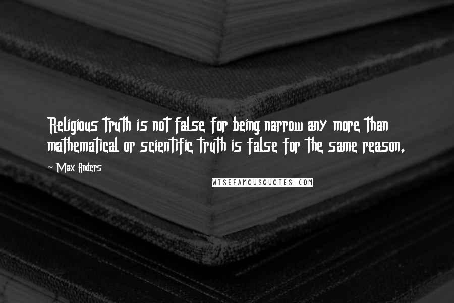 Max Anders Quotes: Religious truth is not false for being narrow any more than mathematical or scientific truth is false for the same reason.
