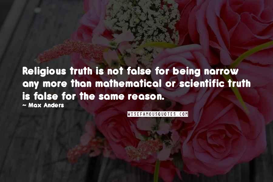 Max Anders Quotes: Religious truth is not false for being narrow any more than mathematical or scientific truth is false for the same reason.