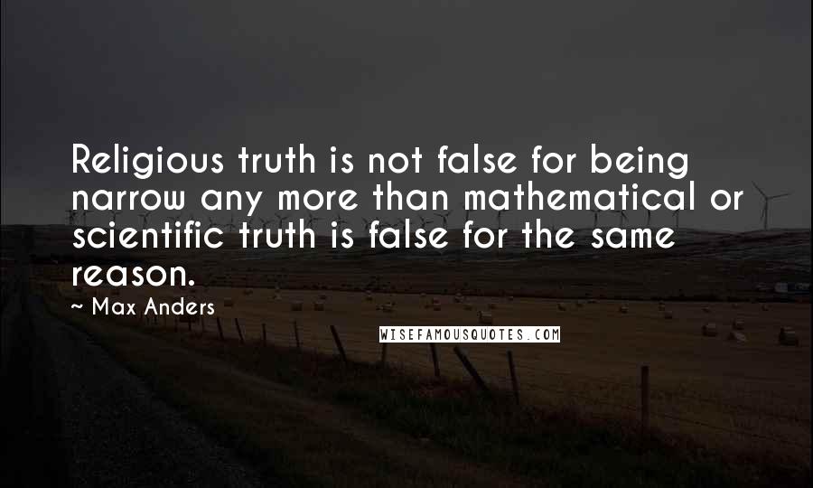 Max Anders Quotes: Religious truth is not false for being narrow any more than mathematical or scientific truth is false for the same reason.