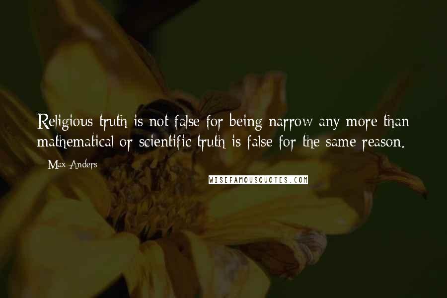 Max Anders Quotes: Religious truth is not false for being narrow any more than mathematical or scientific truth is false for the same reason.