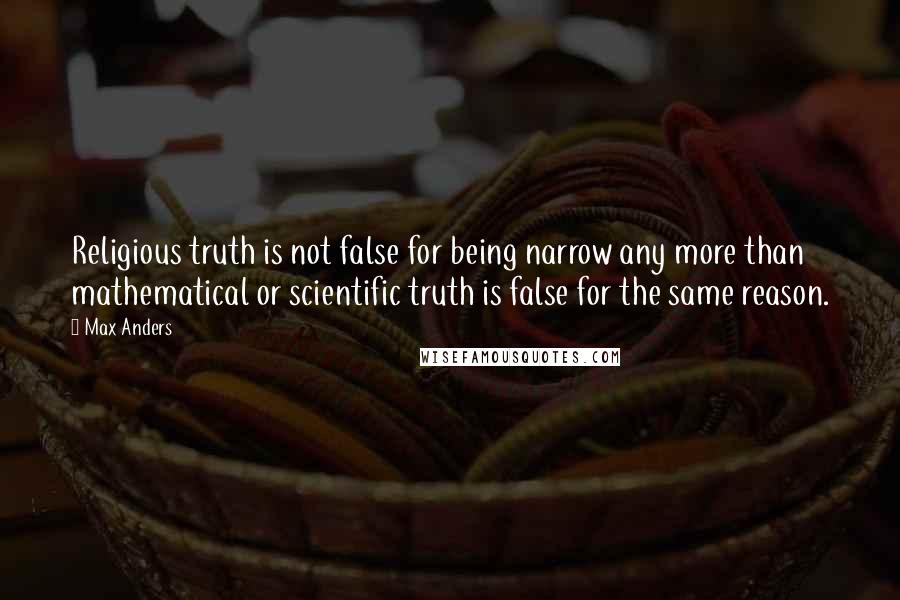 Max Anders Quotes: Religious truth is not false for being narrow any more than mathematical or scientific truth is false for the same reason.