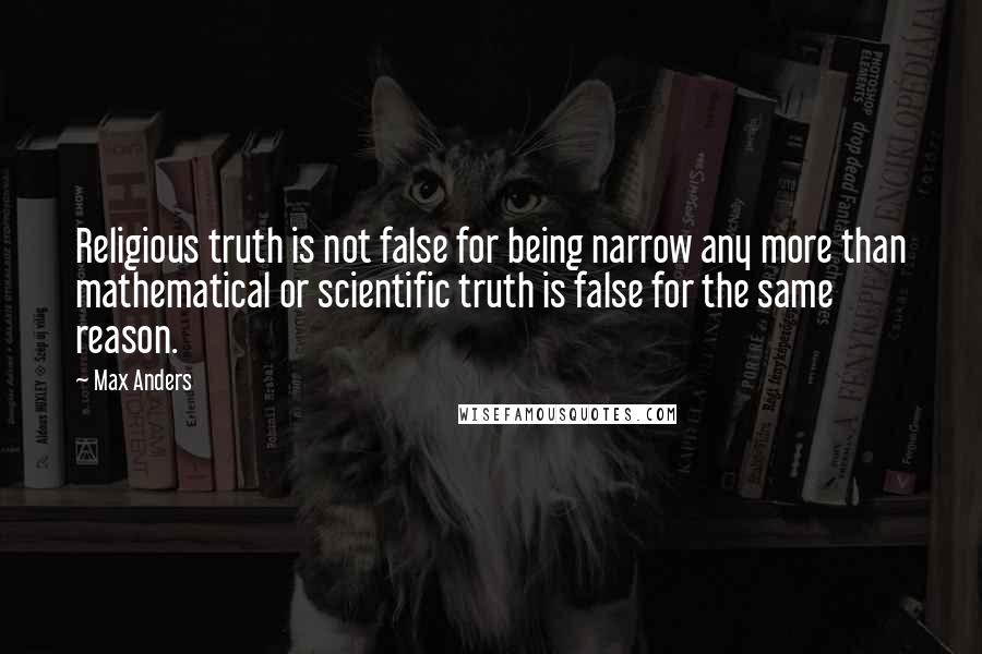 Max Anders Quotes: Religious truth is not false for being narrow any more than mathematical or scientific truth is false for the same reason.