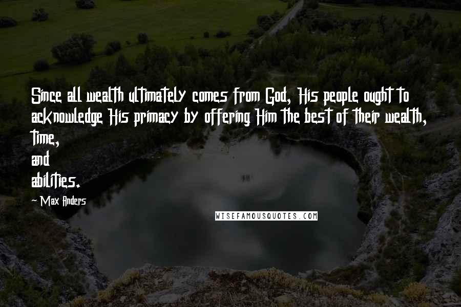 Max Anders Quotes: Since all wealth ultimately comes from God, His people ought to acknowledge His primacy by offering Him the best of their wealth, time, and abilities.