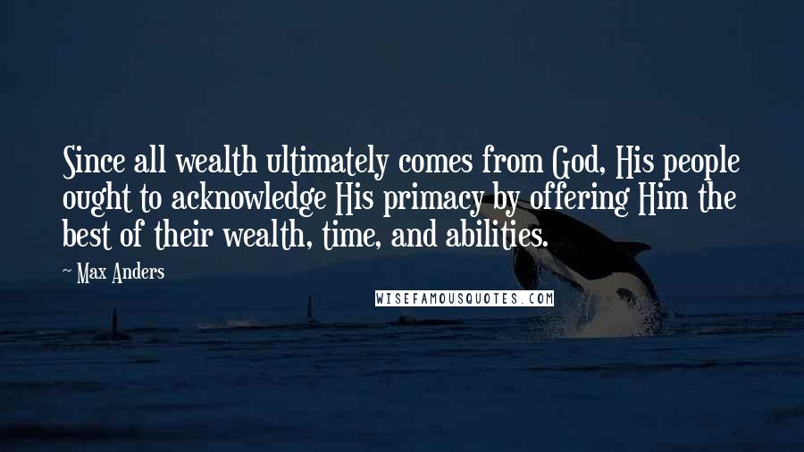 Max Anders Quotes: Since all wealth ultimately comes from God, His people ought to acknowledge His primacy by offering Him the best of their wealth, time, and abilities.