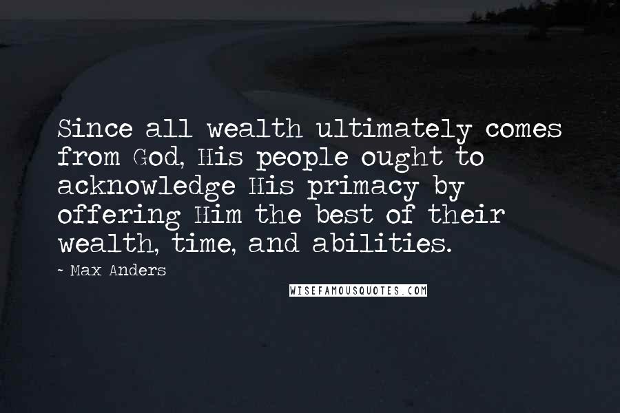 Max Anders Quotes: Since all wealth ultimately comes from God, His people ought to acknowledge His primacy by offering Him the best of their wealth, time, and abilities.