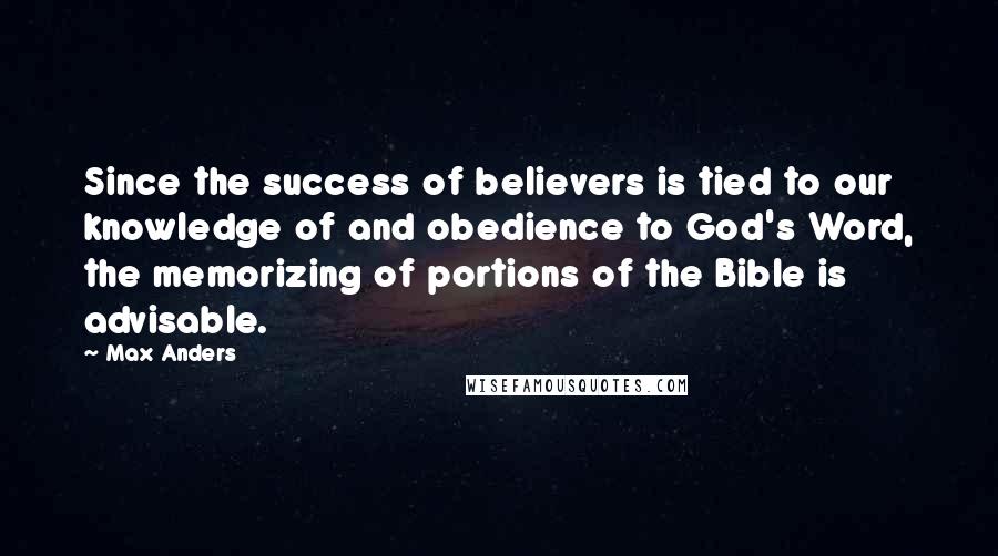 Max Anders Quotes: Since the success of believers is tied to our knowledge of and obedience to God's Word, the memorizing of portions of the Bible is advisable.