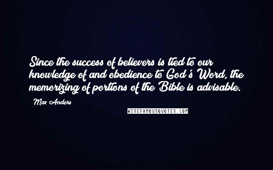 Max Anders Quotes: Since the success of believers is tied to our knowledge of and obedience to God's Word, the memorizing of portions of the Bible is advisable.