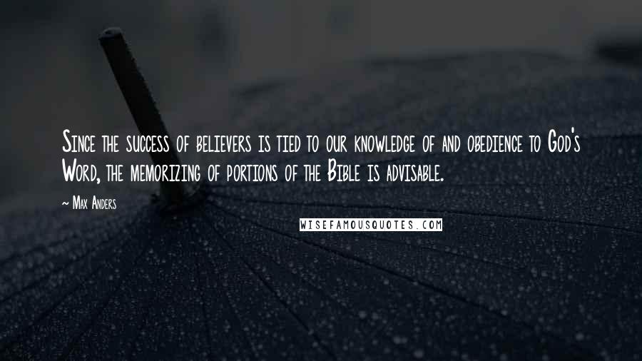 Max Anders Quotes: Since the success of believers is tied to our knowledge of and obedience to God's Word, the memorizing of portions of the Bible is advisable.