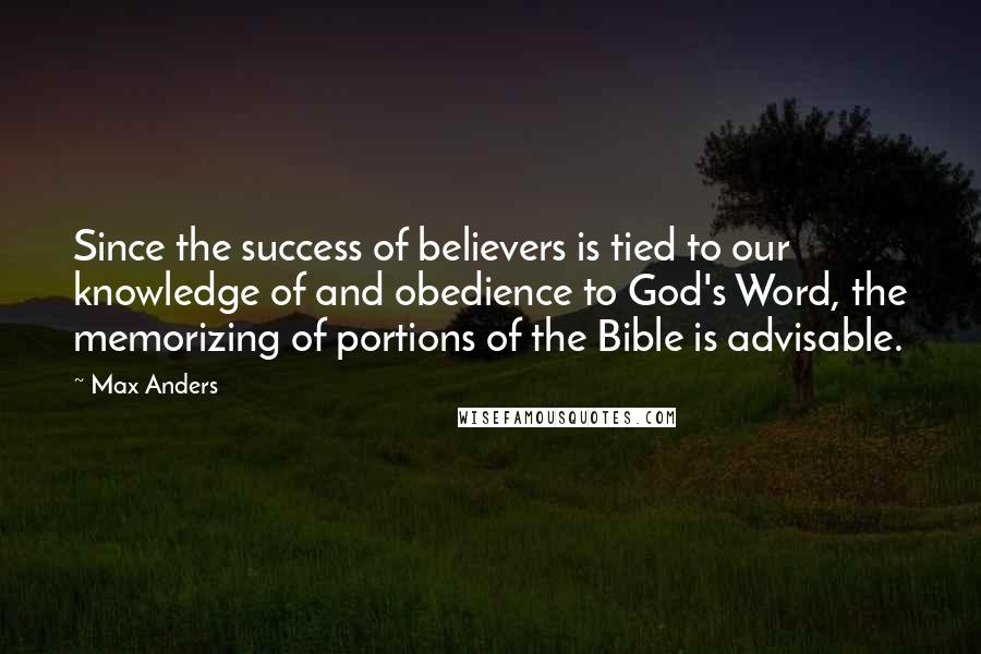 Max Anders Quotes: Since the success of believers is tied to our knowledge of and obedience to God's Word, the memorizing of portions of the Bible is advisable.