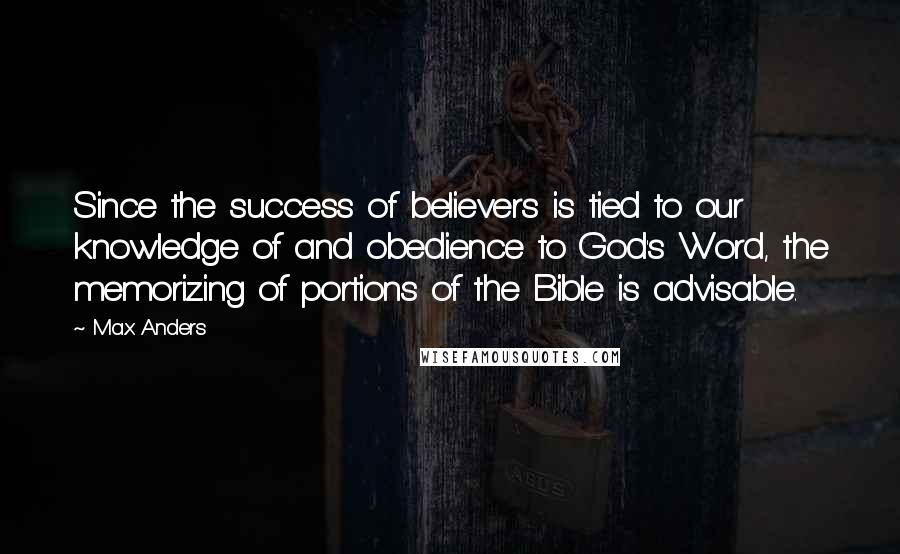 Max Anders Quotes: Since the success of believers is tied to our knowledge of and obedience to God's Word, the memorizing of portions of the Bible is advisable.