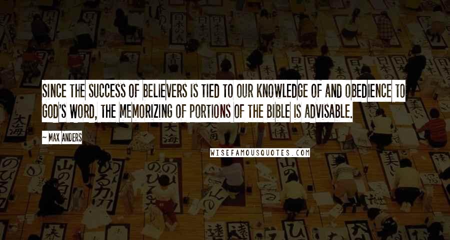 Max Anders Quotes: Since the success of believers is tied to our knowledge of and obedience to God's Word, the memorizing of portions of the Bible is advisable.