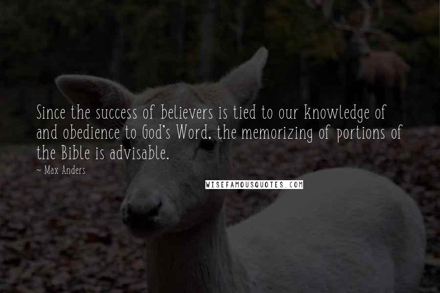 Max Anders Quotes: Since the success of believers is tied to our knowledge of and obedience to God's Word, the memorizing of portions of the Bible is advisable.