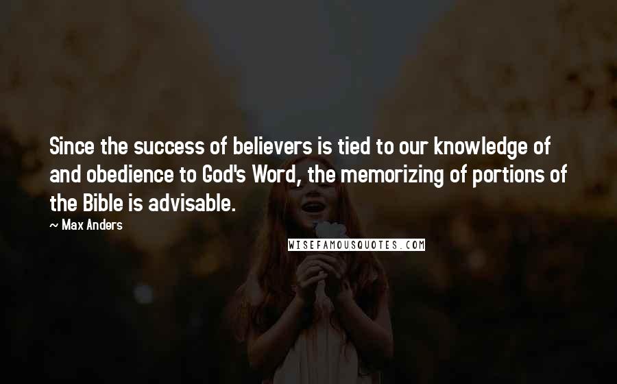 Max Anders Quotes: Since the success of believers is tied to our knowledge of and obedience to God's Word, the memorizing of portions of the Bible is advisable.