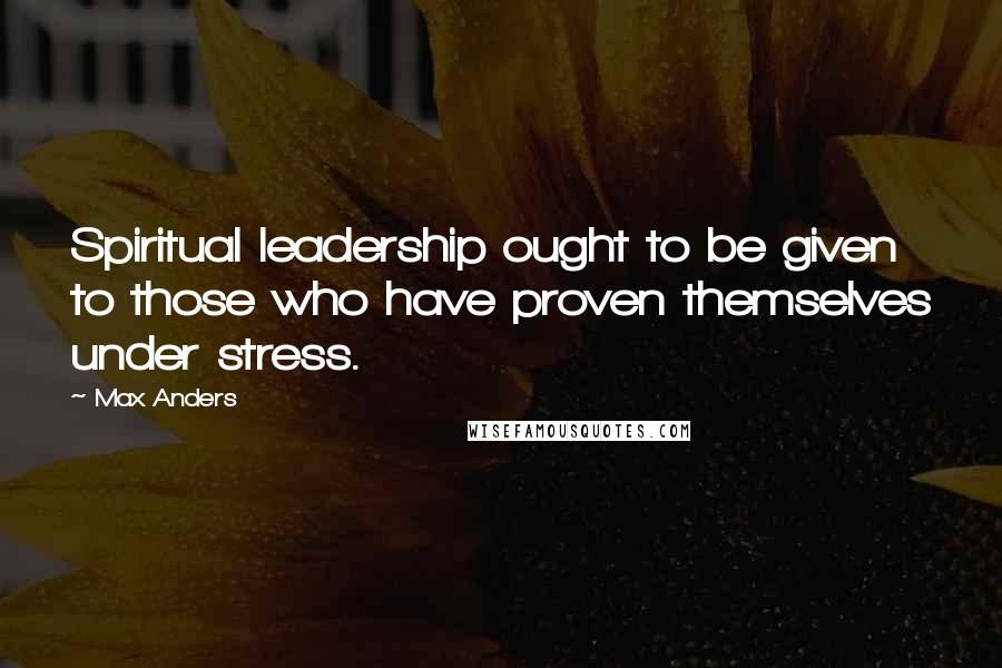 Max Anders Quotes: Spiritual leadership ought to be given to those who have proven themselves under stress.