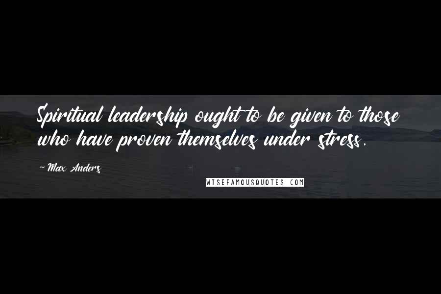 Max Anders Quotes: Spiritual leadership ought to be given to those who have proven themselves under stress.