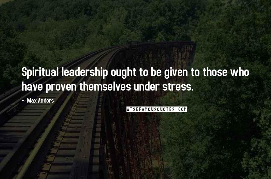 Max Anders Quotes: Spiritual leadership ought to be given to those who have proven themselves under stress.