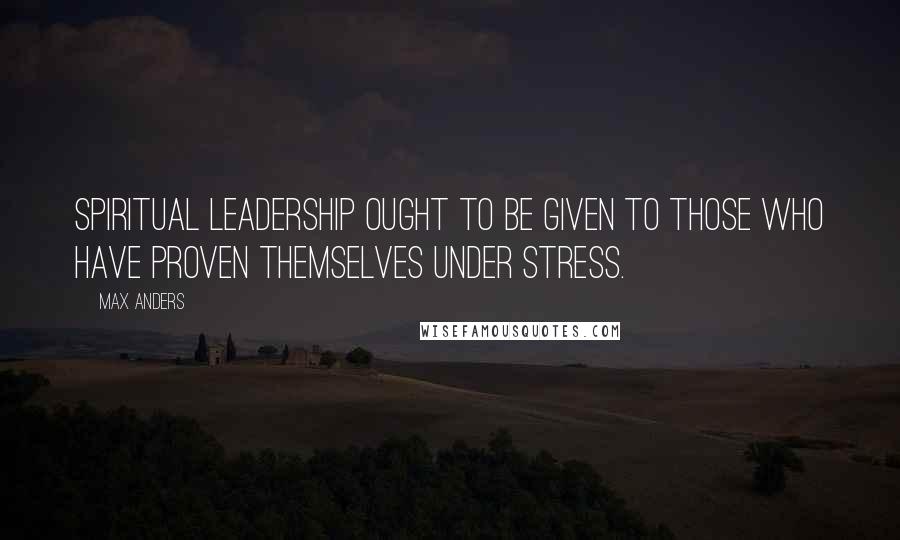 Max Anders Quotes: Spiritual leadership ought to be given to those who have proven themselves under stress.