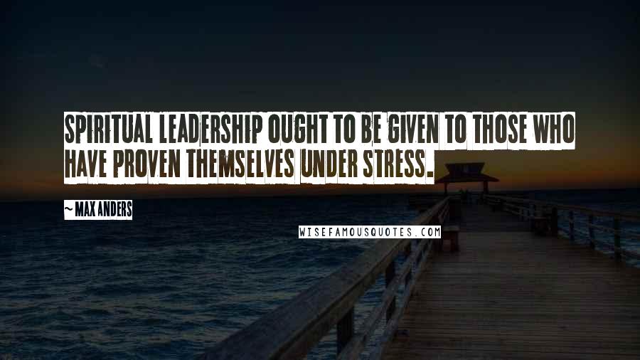 Max Anders Quotes: Spiritual leadership ought to be given to those who have proven themselves under stress.